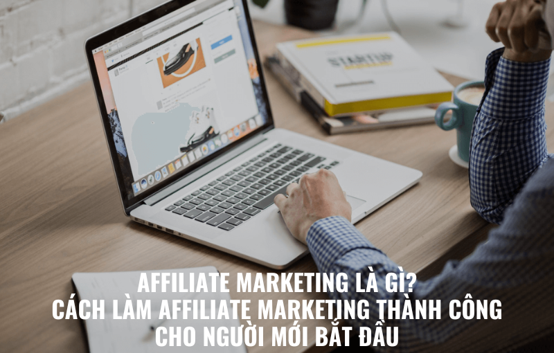 AFFILIATE MARKETING LÀ GÌ CÁCH LÀM AFFILIATE MARKETING THÀNH CÔNG CHO NGƯỜI MỚI BẮT ĐẦU