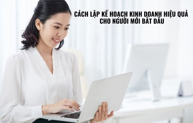 Cách lập kế hoạch kinh doanh hiệu quả cho người mới bắt đầu