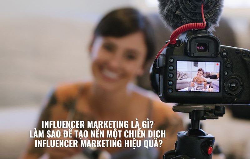 INFLUENCER MARKETING LÀ GÌ LÀM SAO ĐỂ TẠO NÊN MỘT CHIẾN DỊCH INFLUENCER MARKETING HIỆU QUẢ