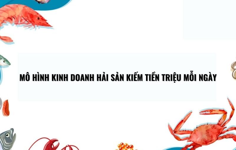 Mô hình kinh doanh hải sản kiếm tiền triệu mỗi ngày