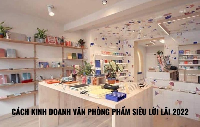 cách kinh doanh văn phòng phẩm siêu lời lãi 2022