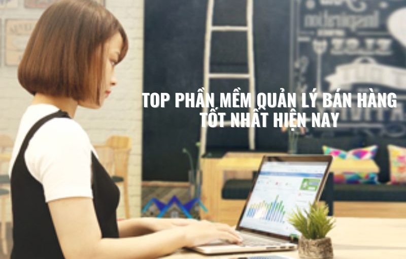 top phan mem quan ly ban hang tot nhat hien nay