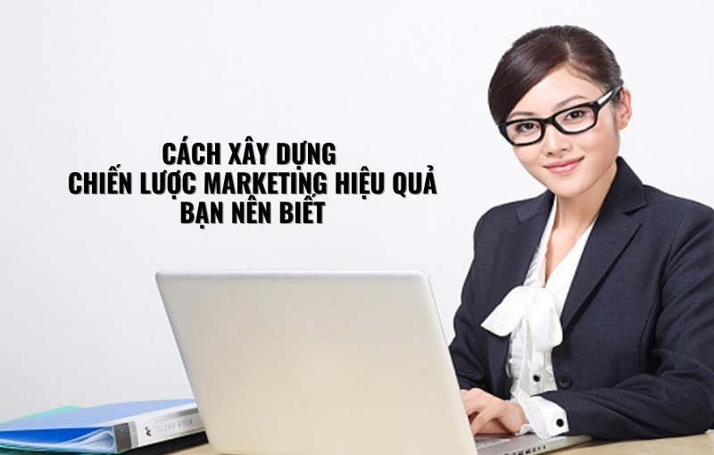 CÁCH XÂY DỰNG CHIẾN LƯỢC MARKETING HIỆU QUẢ BẠN NÊN BIẾT