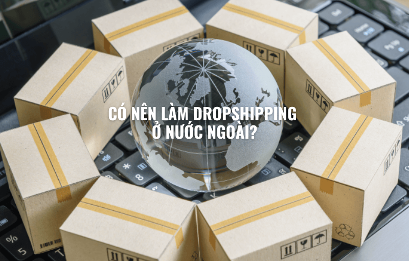 Có Nên Làm Dropshipping Ở Nước Ngoài?